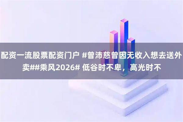 配资一流股票配资门户 #曾沛慈曾因无收入想去送外卖##乘风2026# 低谷时不卑，高光时不