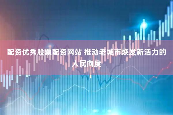 配资优秀股票配资网站 推动老城市焕发新活力的人民向度