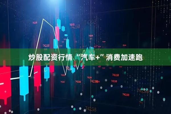 炒股配资行情 “汽车+”消费加速跑
