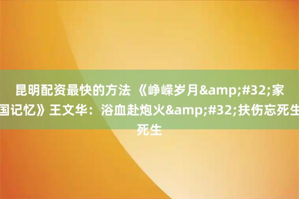 昆明配资最快的方法 《峥嵘岁月 家国记忆》王文华：浴血赴炮火 扶伤忘死生