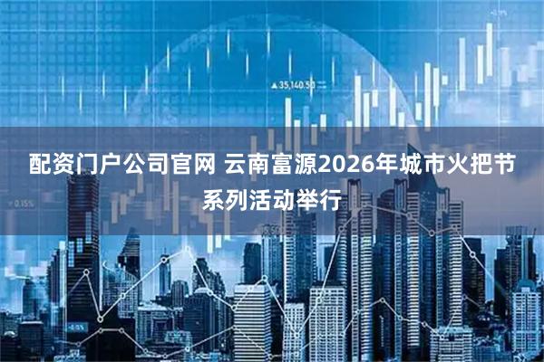 配资门户公司官网 云南富源2026年城市火把节系列活动举行