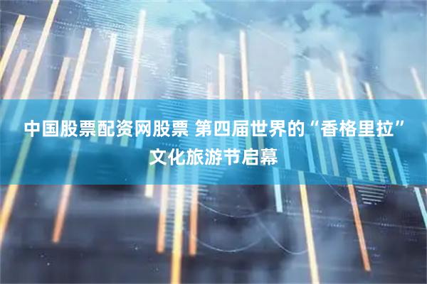 中国股票配资网股票 第四届世界的“香格里拉”文化旅游节启幕