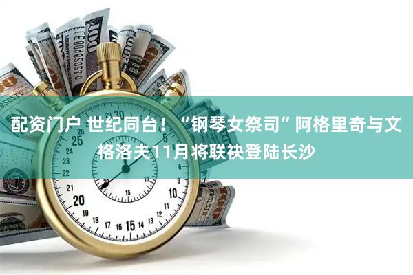 配资门户 世纪同台！“钢琴女祭司”阿格里奇与文格洛夫11月将联袂登陆长沙