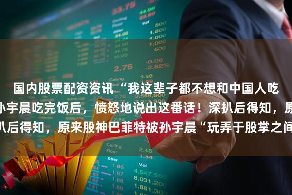 国内股票配资资讯 “我这辈子都不想和中国人吃饭了！”股神巴菲特和孙宇晨吃完饭后，愤怒地说出这番话！深扒后得知，原来股神巴菲特被孙宇晨“玩弄于股掌之间”，羞愤不已！