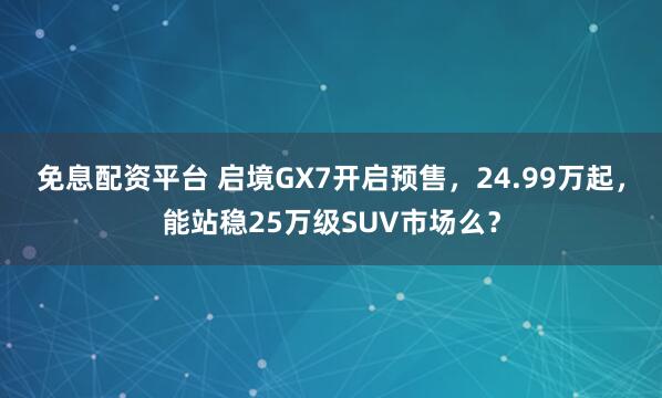 免息配资平台 启境GX7开启预售，24.99万起，能站稳25万级SUV市场么？