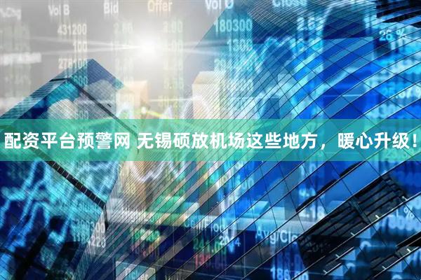 配资平台预警网 无锡硕放机场这些地方，暖心升级！