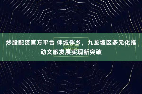 炒股配资官方平台 伴城伴乡，九龙坡区多元化推动文旅发展实现新突破