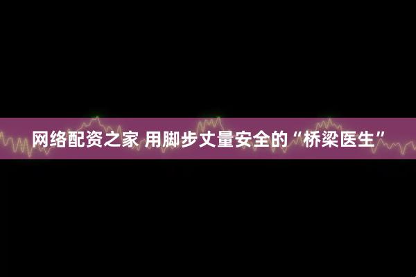 网络配资之家 用脚步丈量安全的“桥梁医生”