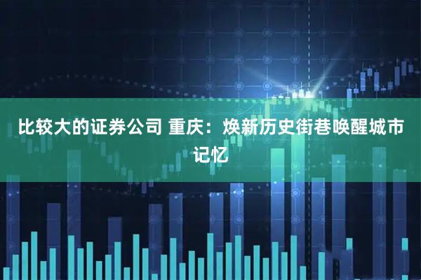 比较大的证券公司 重庆:焕新历史街巷唤醒城市记忆